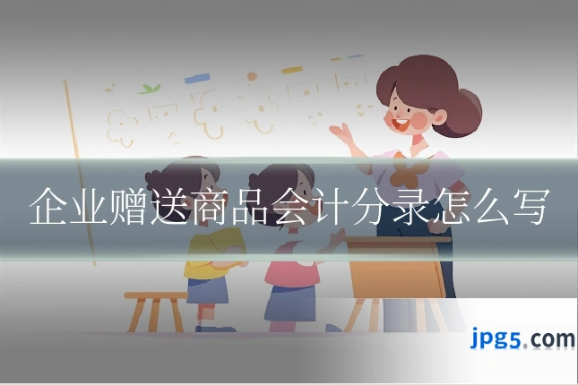 企业赠送商品会计分录怎么写