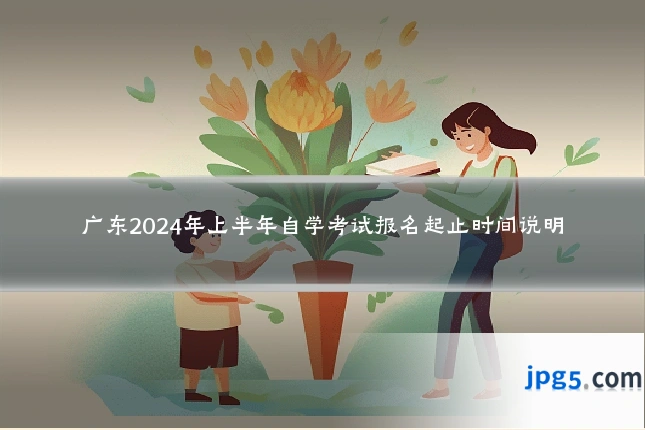 广东2024年上半年自学考试报名起止时间说明
