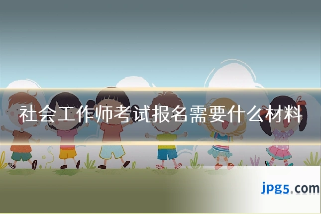 社会工作师考试报名需要什么材料