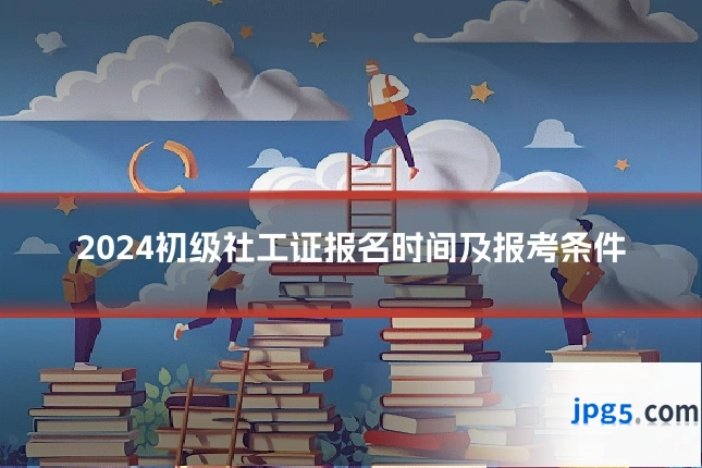 2024初级社工证报名时间及报考条件