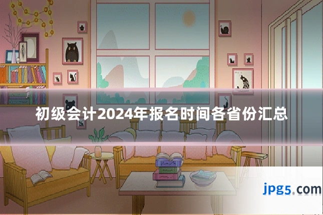 初级会计2024年报名时间各省份汇总
