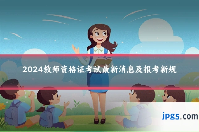 2024教师资格证考试最新消息及报考新规