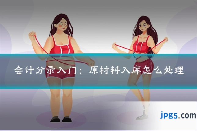会计分录入门:原材料入库怎么处理