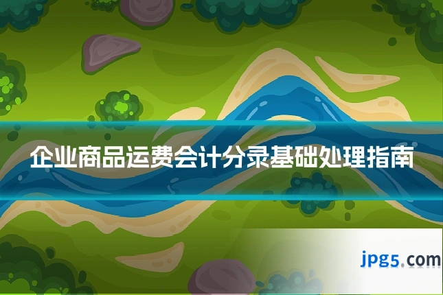 企业商品运费会计分录基础处理指南
