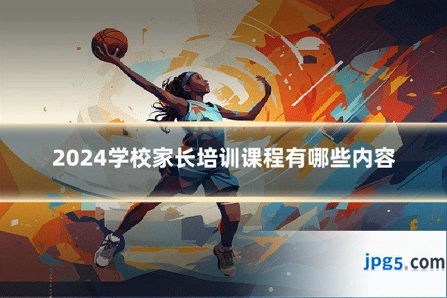 2024学校家长培训课程有哪些内容