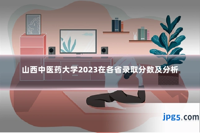 山西中医药大学2023在各省录取分数及分析